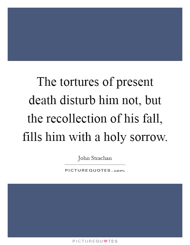 The tortures of present death disturb him not, but the recollection of his fall, fills him with a holy sorrow Picture Quote #1