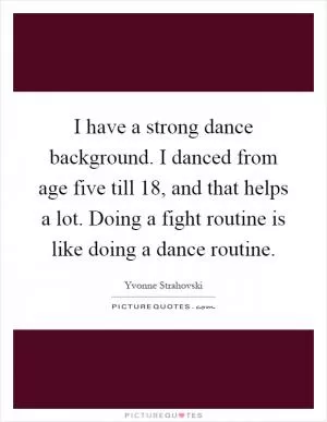 I have a strong dance background. I danced from age five till 18, and that helps a lot. Doing a fight routine is like doing a dance routine Picture Quote #1