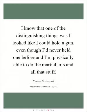 I know that one of the distinguishing things was I looked like I could hold a gun, even though I’d never held one before and I’m physically able to do the martial arts and all that stuff Picture Quote #1