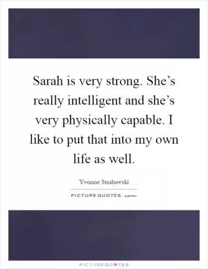 Sarah is very strong. She’s really intelligent and she’s very physically capable. I like to put that into my own life as well Picture Quote #1