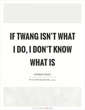 If twang isn’t what I do, I don’t know what is Picture Quote #1