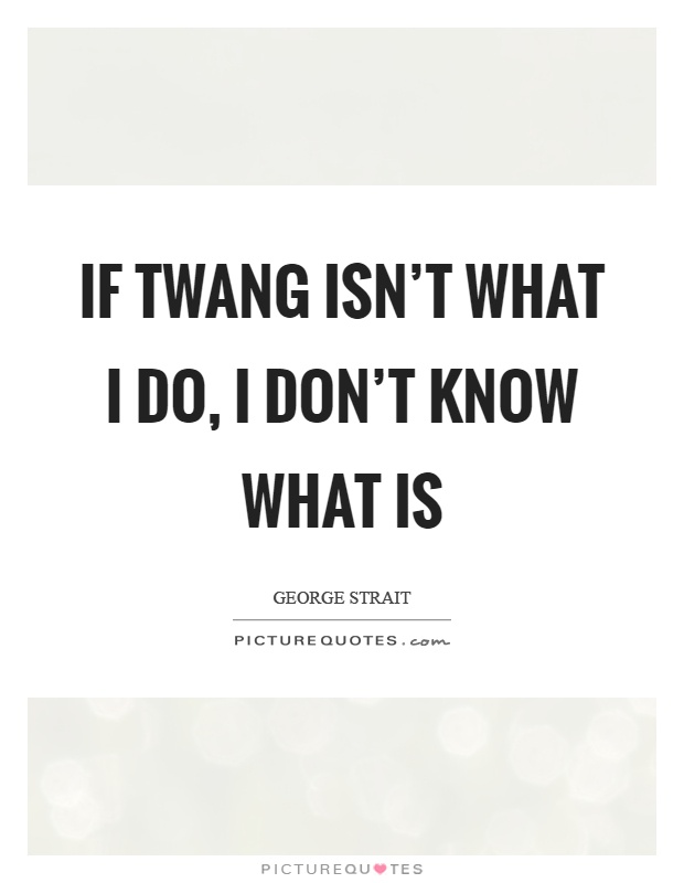 If twang isn't what I do, I don't know what is Picture Quote #1