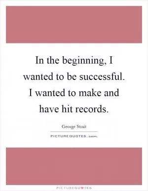 In the beginning, I wanted to be successful. I wanted to make and have hit records Picture Quote #1