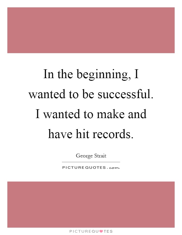 In the beginning, I wanted to be successful. I wanted to make and have hit records Picture Quote #1