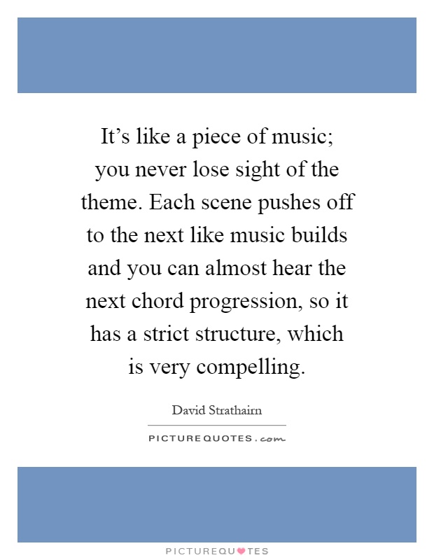 It's like a piece of music; you never lose sight of the theme. Each scene pushes off to the next like music builds and you can almost hear the next chord progression, so it has a strict structure, which is very compelling Picture Quote #1
