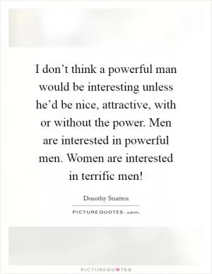 I don’t think a powerful man would be interesting unless he’d be nice, attractive, with or without the power. Men are interested in powerful men. Women are interested in terrific men! Picture Quote #1