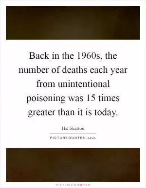 Back in the 1960s, the number of deaths each year from unintentional poisoning was 15 times greater than it is today Picture Quote #1