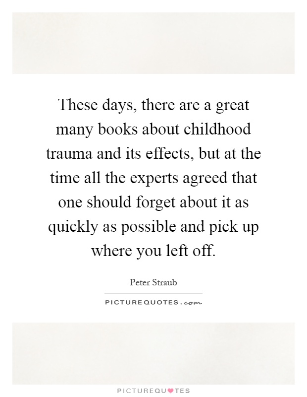 These days, there are a great many books about childhood trauma and its effects, but at the time all the experts agreed that one should forget about it as quickly as possible and pick up where you left off Picture Quote #1