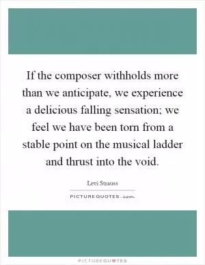 If the composer withholds more than we anticipate, we experience a delicious falling sensation; we feel we have been torn from a stable point on the musical ladder and thrust into the void Picture Quote #1