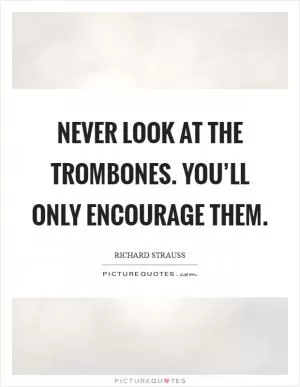 Never look at the trombones. You’ll only encourage them Picture Quote #1
