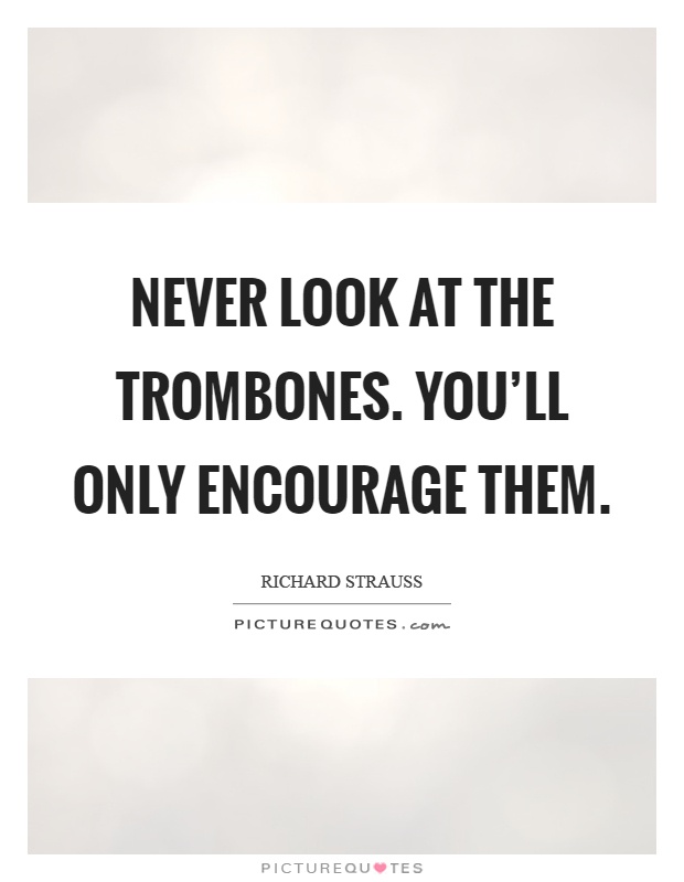 Never look at the trombones. You'll only encourage them Picture Quote #1