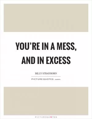 You’re in a mess, and in excess Picture Quote #1