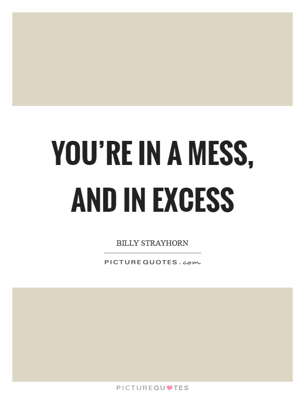 You're in a mess, and in excess Picture Quote #1