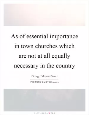 As of essential importance in town churches which are not at all equally necessary in the country Picture Quote #1