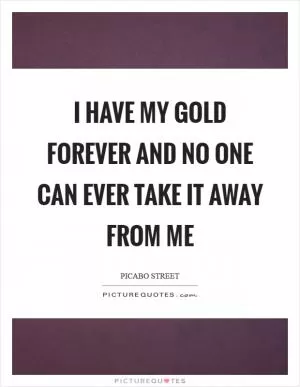I have my gold forever and no one can ever take it away from me Picture Quote #1