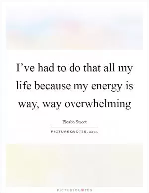 I’ve had to do that all my life because my energy is way, way overwhelming Picture Quote #1