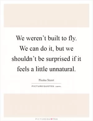 We weren’t built to fly. We can do it, but we shouldn’t be surprised if it feels a little unnatural Picture Quote #1