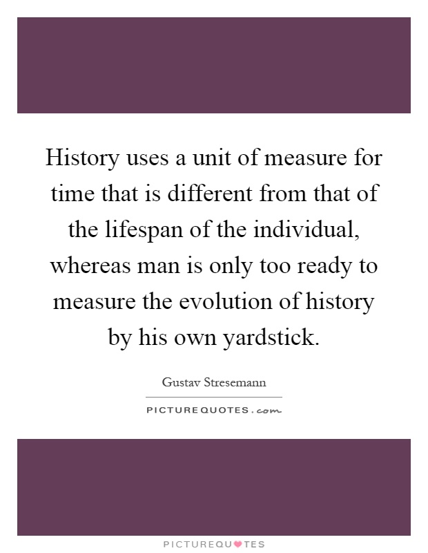 History uses a unit of measure for time that is different from that of the lifespan of the individual, whereas man is only too ready to measure the evolution of history by his own yardstick Picture Quote #1