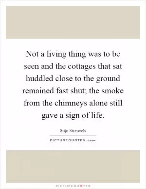 Not a living thing was to be seen and the cottages that sat huddled close to the ground remained fast shut; the smoke from the chimneys alone still gave a sign of life Picture Quote #1
