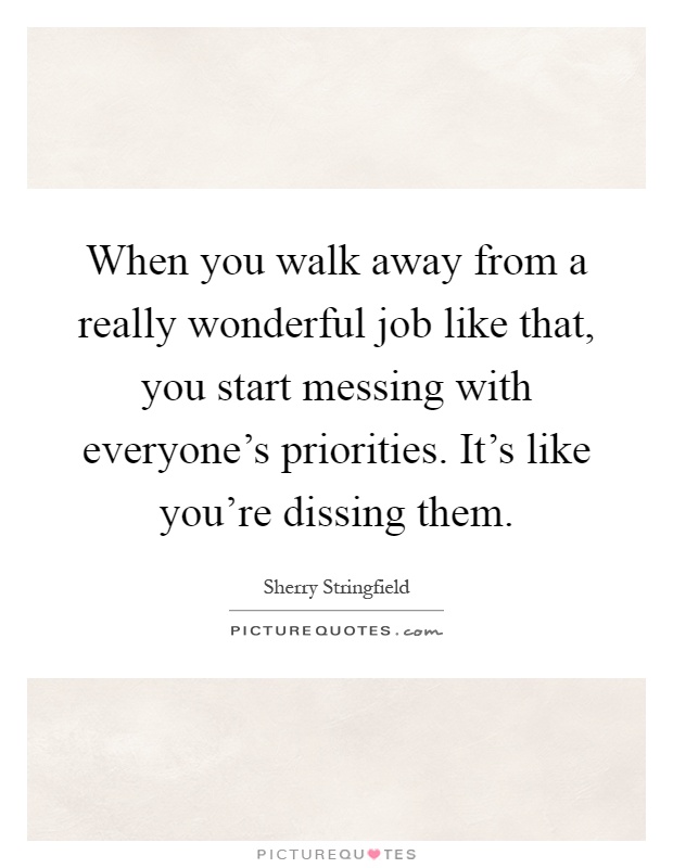 When you walk away from a really wonderful job like that, you start messing with everyone's priorities. It's like you're dissing them Picture Quote #1