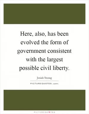 Here, also, has been evolved the form of government consistent with the largest possible civil liberty Picture Quote #1