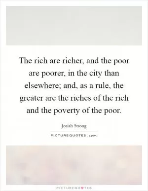 The rich are richer, and the poor are poorer, in the city than elsewhere; and, as a rule, the greater are the riches of the rich and the poverty of the poor Picture Quote #1