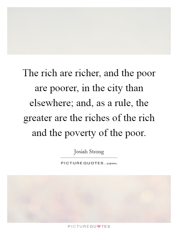 The rich are richer, and the poor are poorer, in the city than elsewhere; and, as a rule, the greater are the riches of the rich and the poverty of the poor Picture Quote #1
