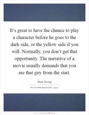 It’s great to have the chance to play a character before he goes to the dark side, or the yellow side if you will. Normally, you don’t get that opportunity. The narrative of a movie usually demands that you are that guy from the start Picture Quote #1