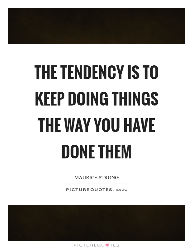 The tendency is to keep doing things the way you have done them Picture Quote #1