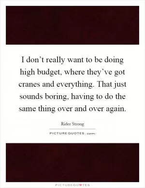 I don’t really want to be doing high budget, where they’ve got cranes and everything. That just sounds boring, having to do the same thing over and over again Picture Quote #1