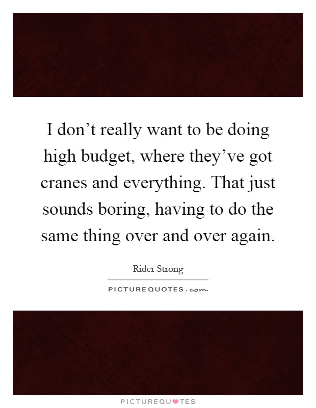 I don't really want to be doing high budget, where they've got cranes and everything. That just sounds boring, having to do the same thing over and over again Picture Quote #1