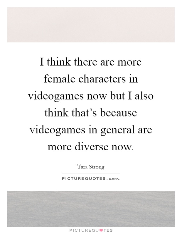 I think there are more female characters in videogames now but I also think that's because videogames in general are more diverse now Picture Quote #1