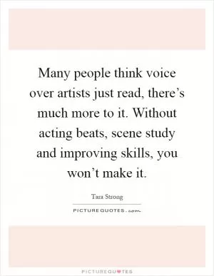 Many people think voice over artists just read, there’s much more to it. Without acting beats, scene study and improving skills, you won’t make it Picture Quote #1
