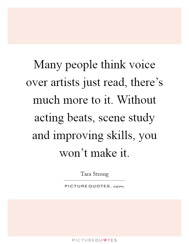 Many people think voice over artists just read, there's much more to it. Without acting beats, scene study and improving skills, you won't make it Picture Quote #1