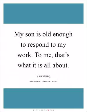 My son is old enough to respond to my work. To me, that’s what it is all about Picture Quote #1