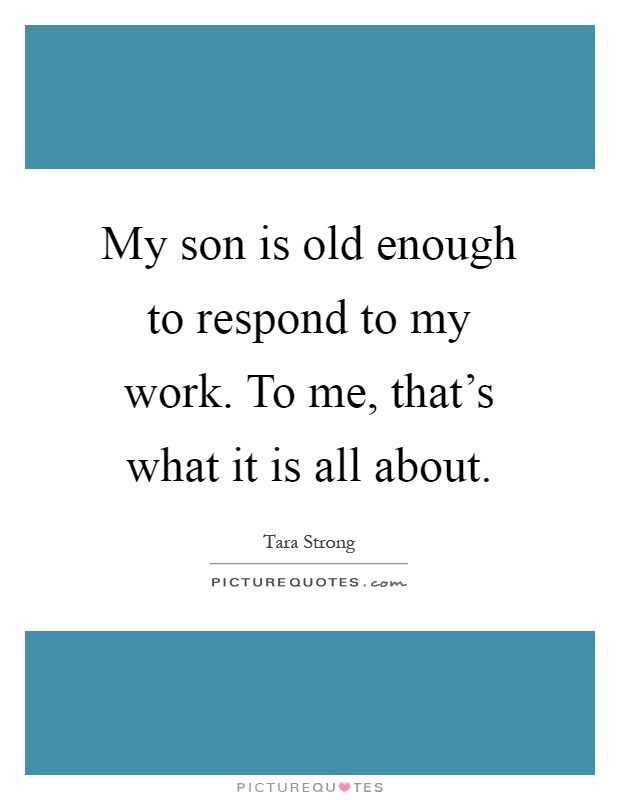 My son is old enough to respond to my work. To me, that's what it is all about Picture Quote #1