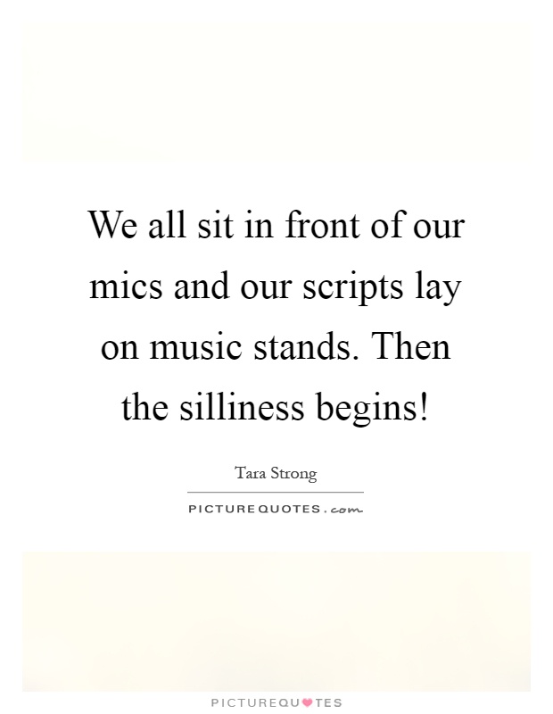 We all sit in front of our mics and our scripts lay on music stands. Then the silliness begins! Picture Quote #1