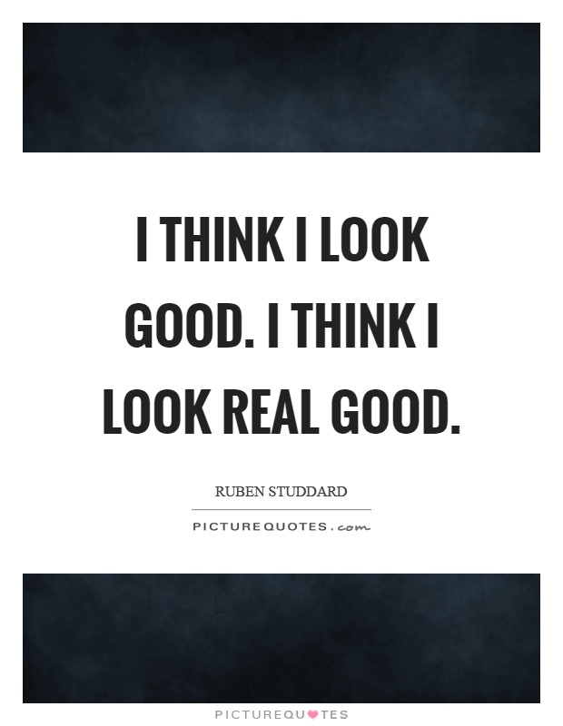 I think I look good. I think I look real good Picture Quote #1