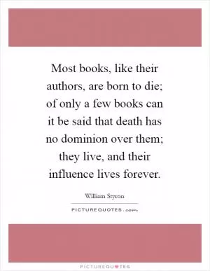 Most books, like their authors, are born to die; of only a few books can it be said that death has no dominion over them; they live, and their influence lives forever Picture Quote #1