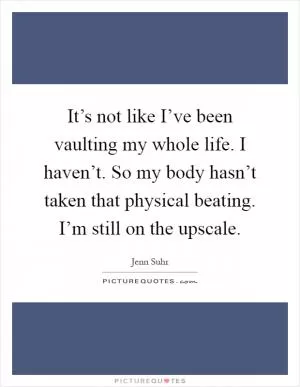 It’s not like I’ve been vaulting my whole life. I haven’t. So my body hasn’t taken that physical beating. I’m still on the upscale Picture Quote #1