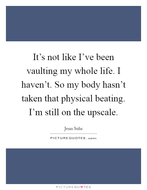 It's not like I've been vaulting my whole life. I haven't. So my body hasn't taken that physical beating. I'm still on the upscale Picture Quote #1