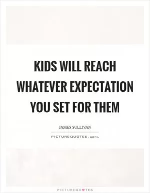 Kids will reach whatever expectation you set for them Picture Quote #1
