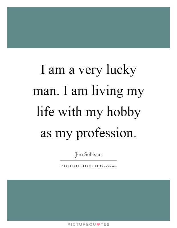 I am a very lucky man. I am living my life with my hobby as my profession Picture Quote #1