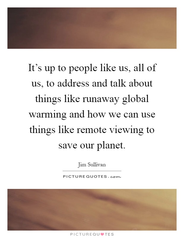 It's up to people like us, all of us, to address and talk about things like runaway global warming and how we can use things like remote viewing to save our planet Picture Quote #1
