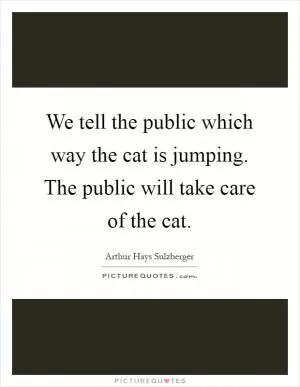 We tell the public which way the cat is jumping. The public will take care of the cat Picture Quote #1