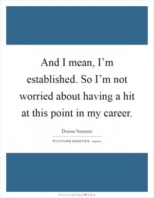 And I mean, I’m established. So I’m not worried about having a hit at this point in my career Picture Quote #1