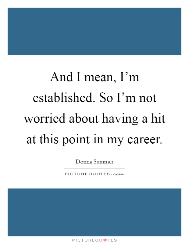 And I mean, I'm established. So I'm not worried about having a hit at this point in my career Picture Quote #1