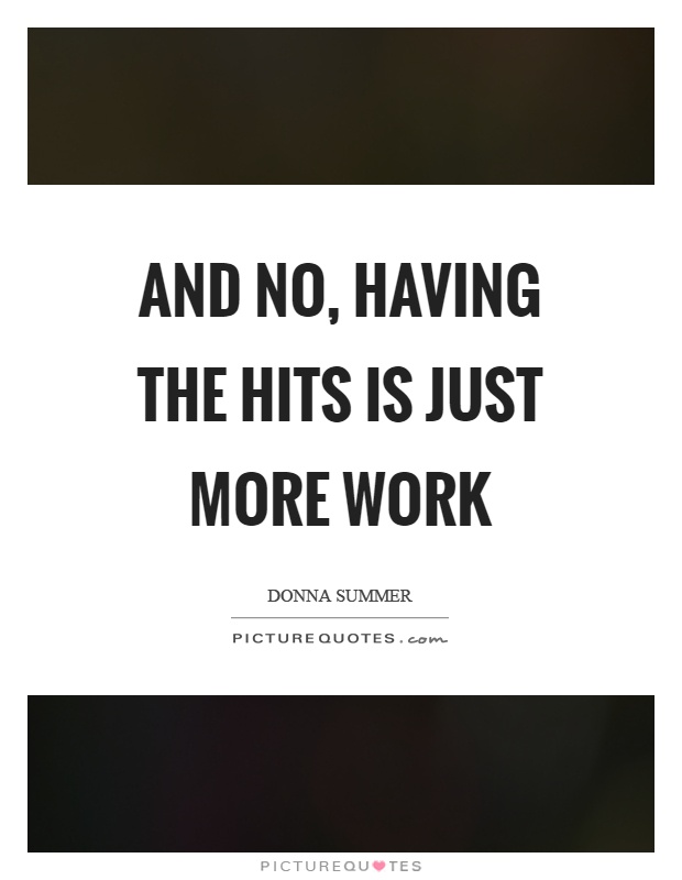 And no, having the hits is just more work Picture Quote #1