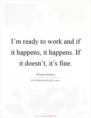 I’m ready to work and if it happens, it happens. If it doesn’t, it’s fine Picture Quote #1