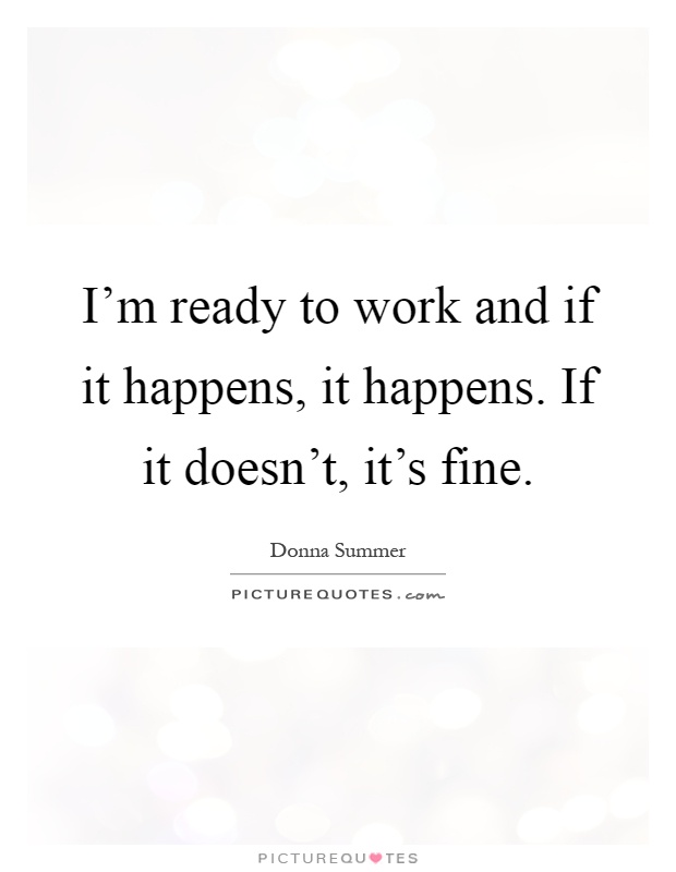 I'm ready to work and if it happens, it happens. If it doesn't, it's fine Picture Quote #1